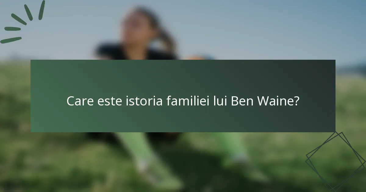 Care este istoria familiei lui Ben Waine?