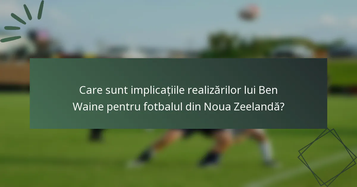 Care sunt implicațiile realizărilor lui Ben Waine pentru fotbalul din Noua Zeelandă?