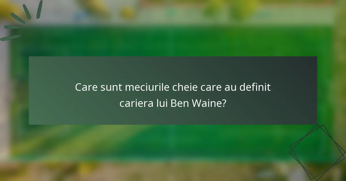 Care sunt meciurile cheie care au definit cariera lui Ben Waine?
