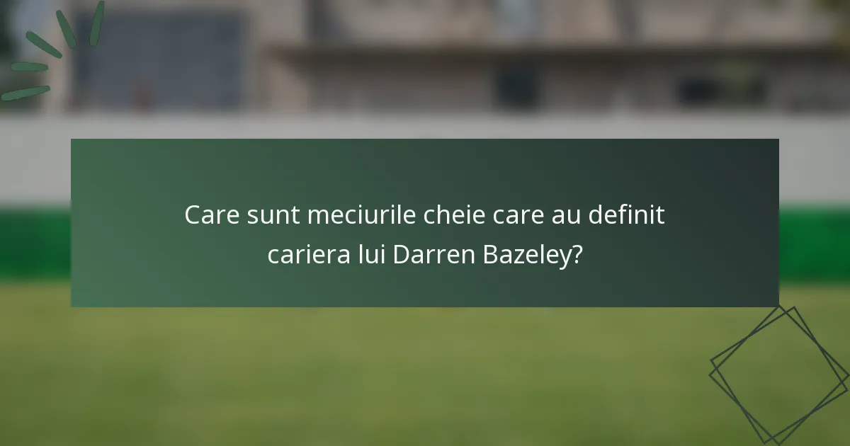Care sunt meciurile cheie care au definit cariera lui Darren Bazeley?
