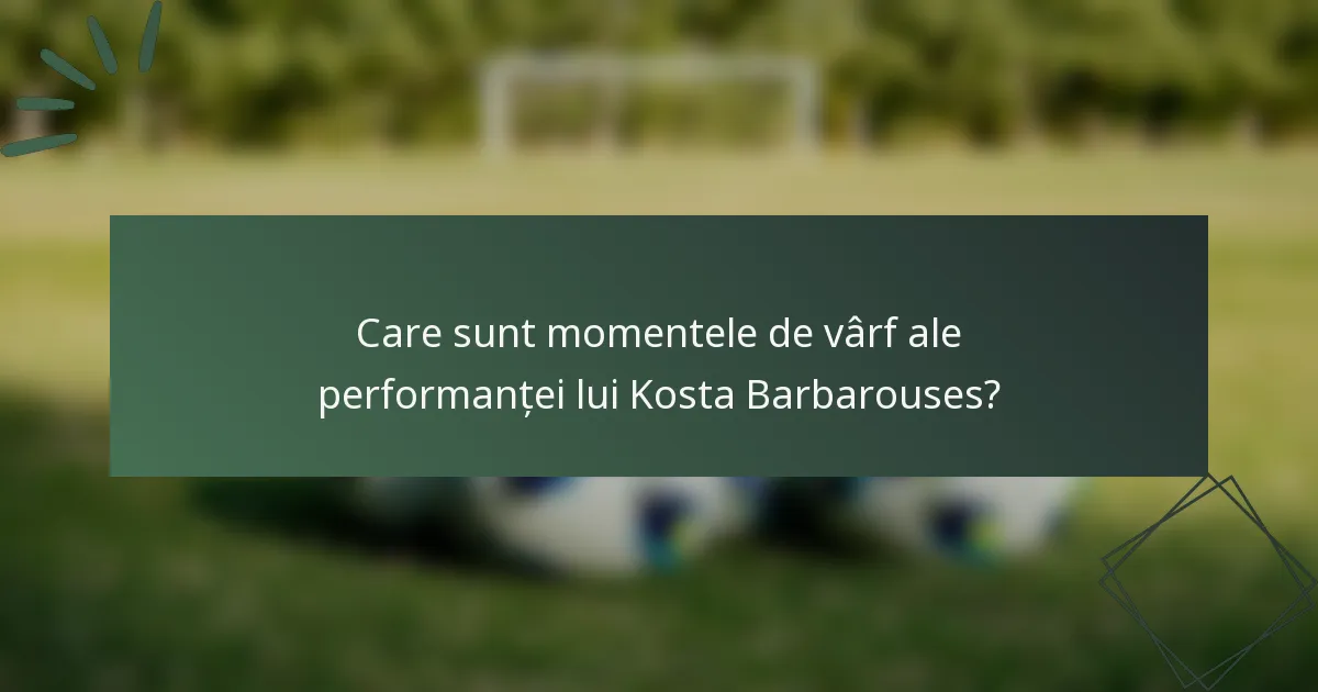 Care sunt momentele de vârf ale performanței lui Kosta Barbarouses?
