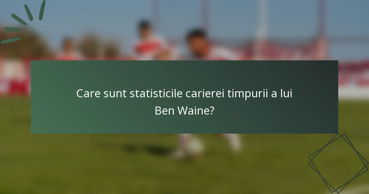 Care sunt statisticile carierei timpurii a lui Ben Waine?
