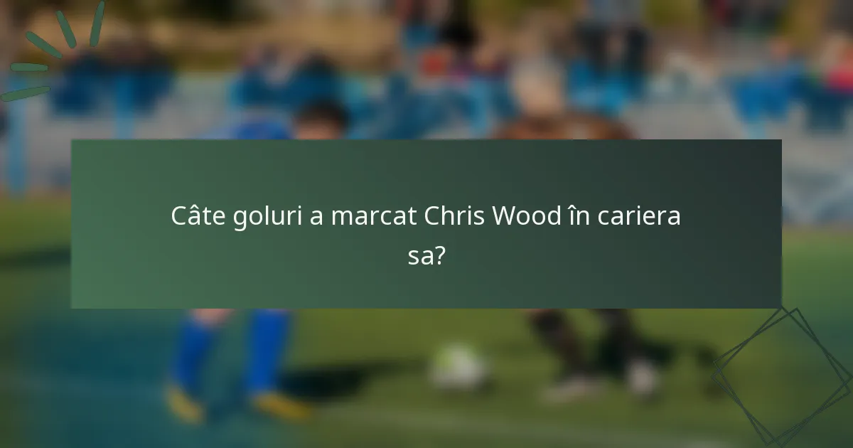 Câte goluri a marcat Chris Wood în cariera sa?