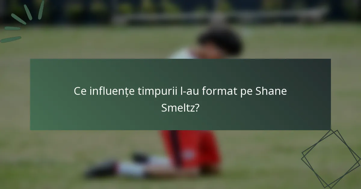 Ce influențe timpurii l-au format pe Shane Smeltz?