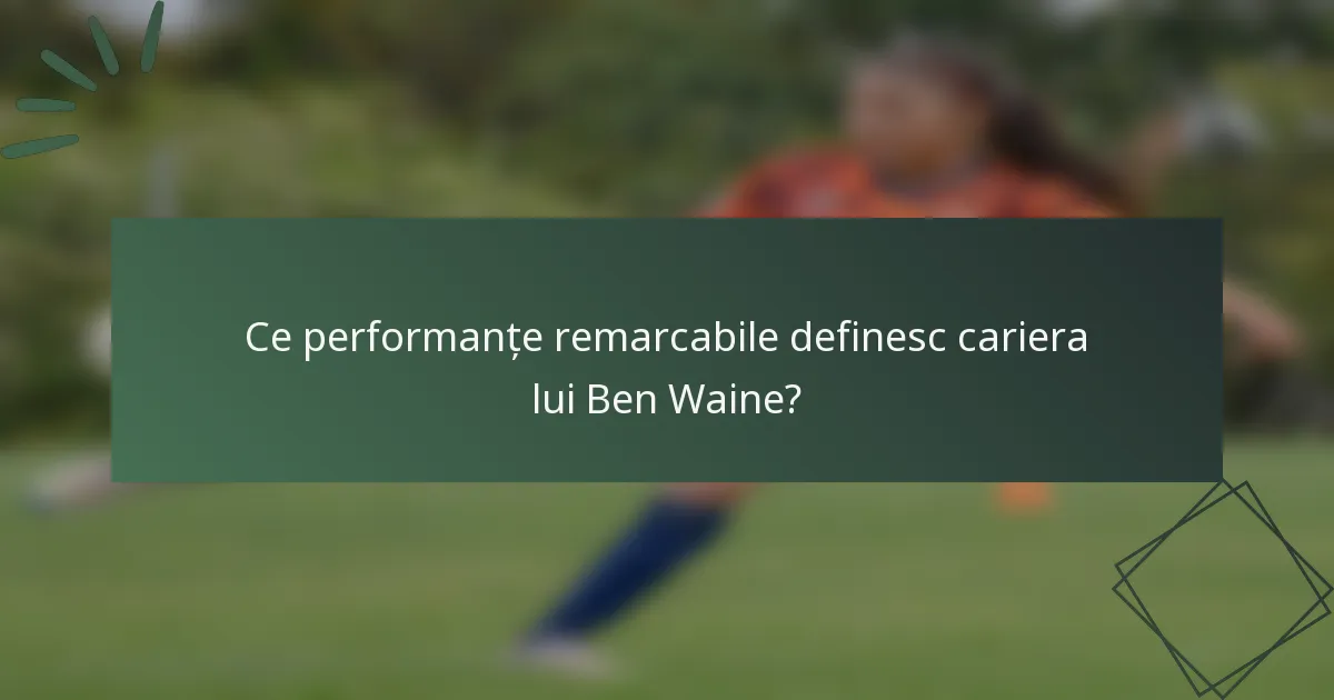 Ce performanțe remarcabile definesc cariera lui Ben Waine?