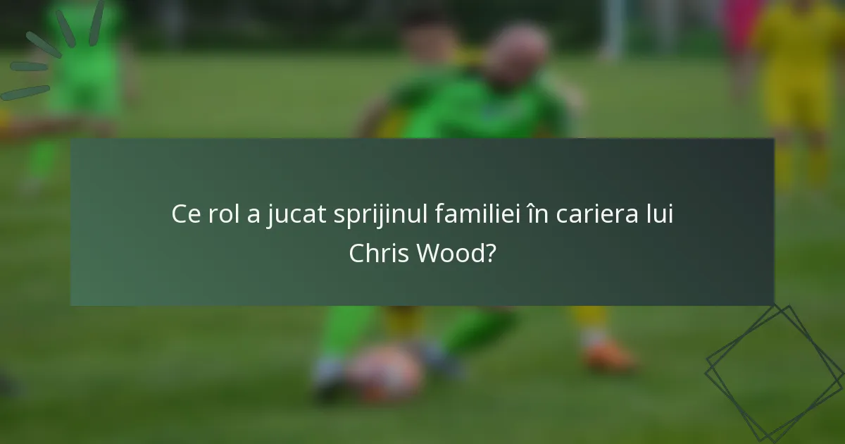 Ce rol a jucat sprijinul familiei în cariera lui Chris Wood?