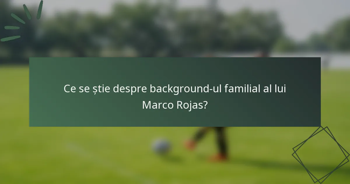 Ce se știe despre background-ul familial al lui Marco Rojas?