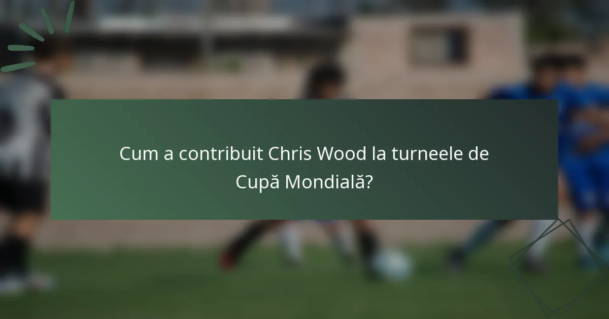 Cum a contribuit Chris Wood la turneele de Cupă Mondială?