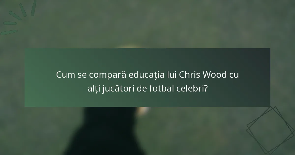 Cum se compară educația lui Chris Wood cu alți jucători de fotbal celebri?